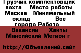 Грузчик-комплектовщик (вахта) › Место работы ­ Масква › Минимальный оклад ­ 45 000 - Все города Работа » Вакансии   . Ханты-Мансийский,Мегион г.